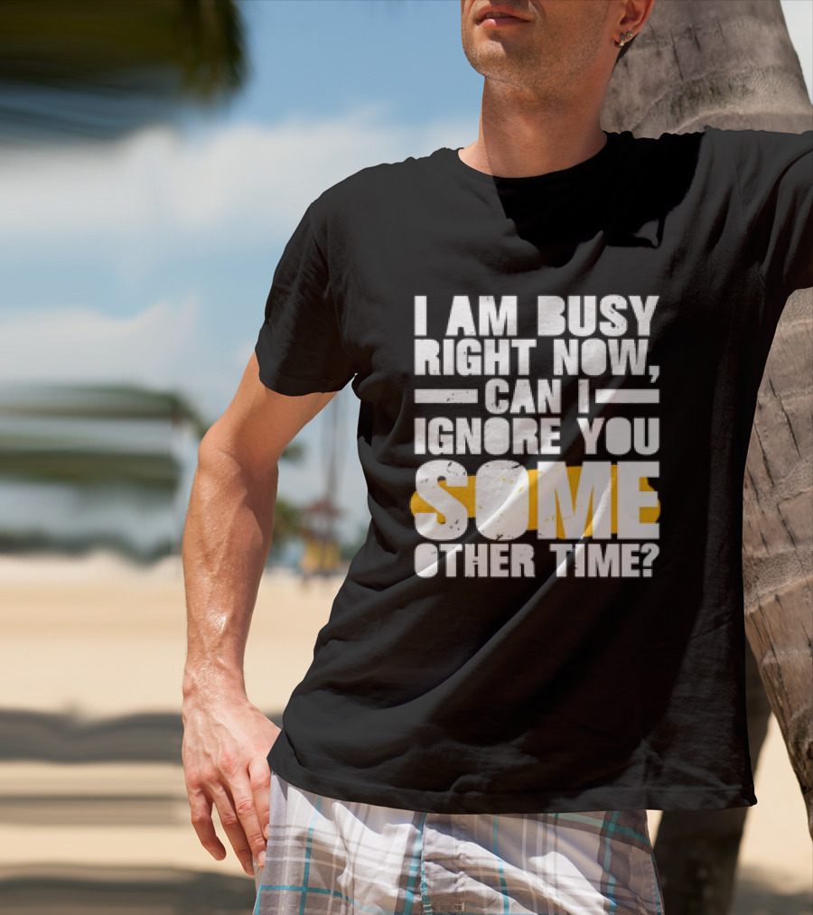 I Am Busy Right Now Can I Ignore You Some Other Time Bold Text With Yellow Highlight T-Shirt