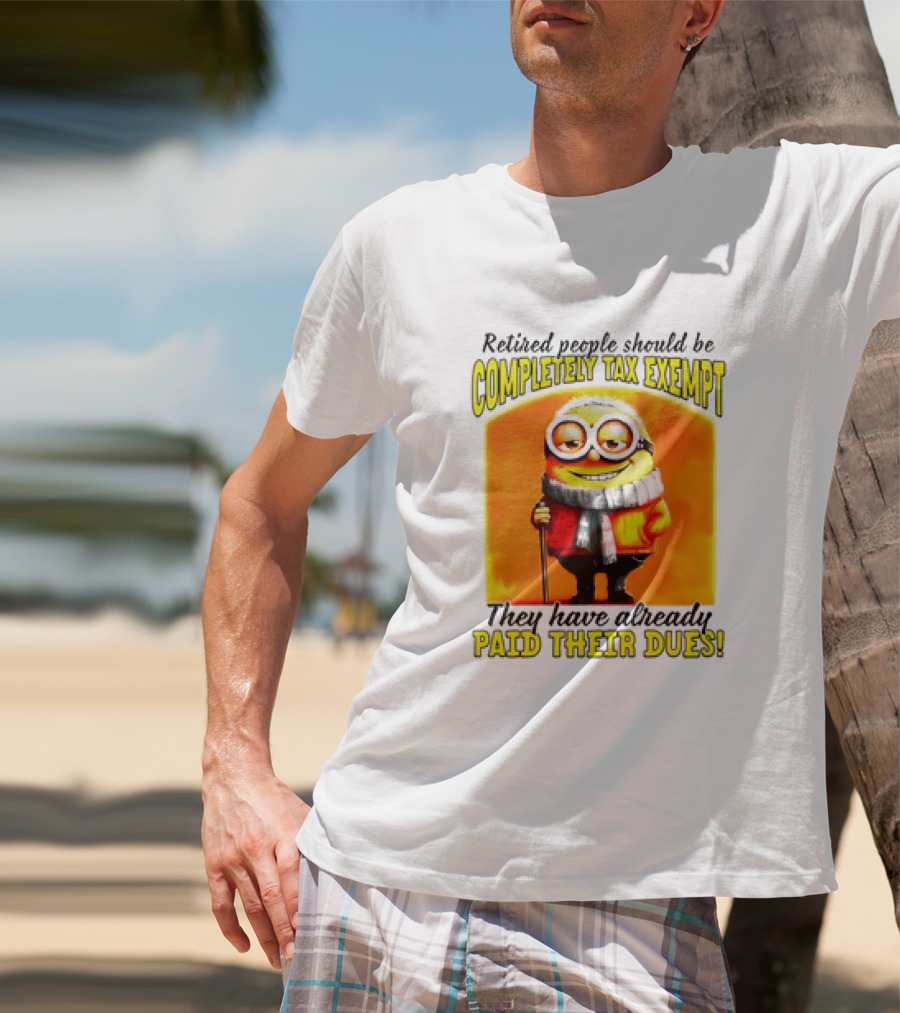 Retired People Should Be Completely Tax Exempt Minion Paid Their Dues T-Shirt