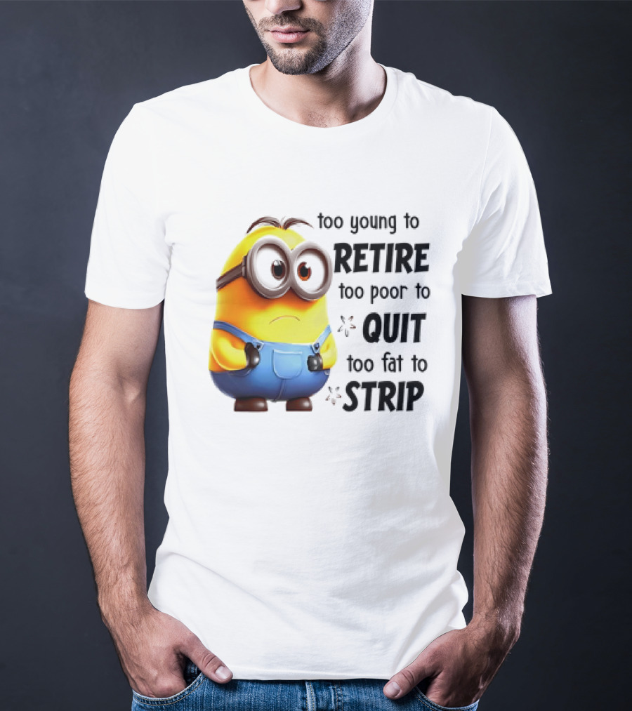Minion Too Young To Retire Too Poor To Quit Too Fat To Strip T-Shirt