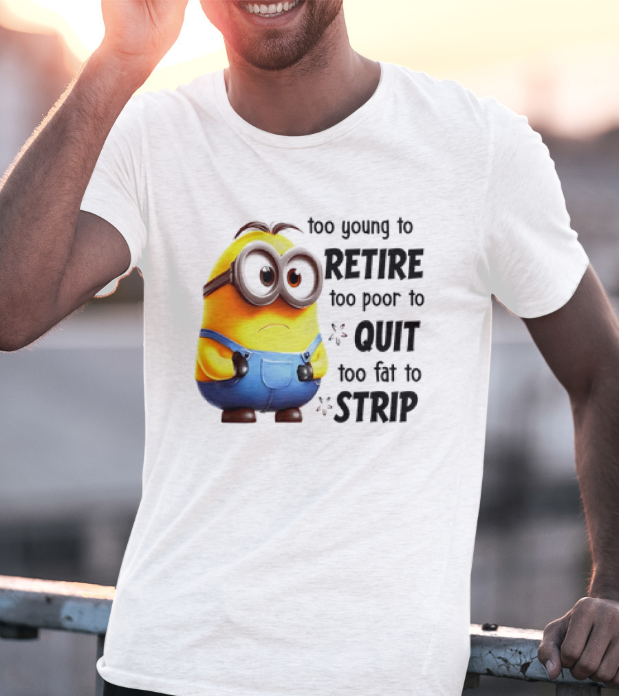 Minion Too Young To Retire Too Poor To Quit Too Fat To Strip T-Shirt