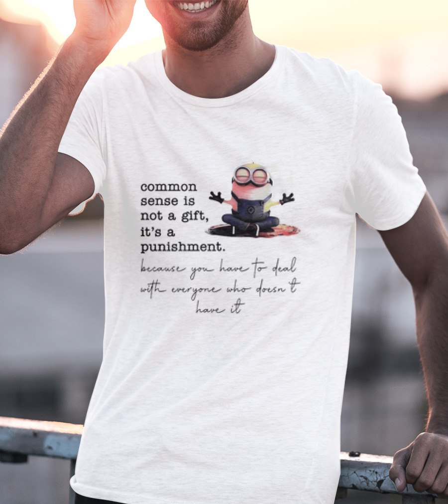 Common Sense Is Not A Gift It's A Punishment Because You Have To Deal With Everyone Who Doesn't Have It Minions T-Shirt