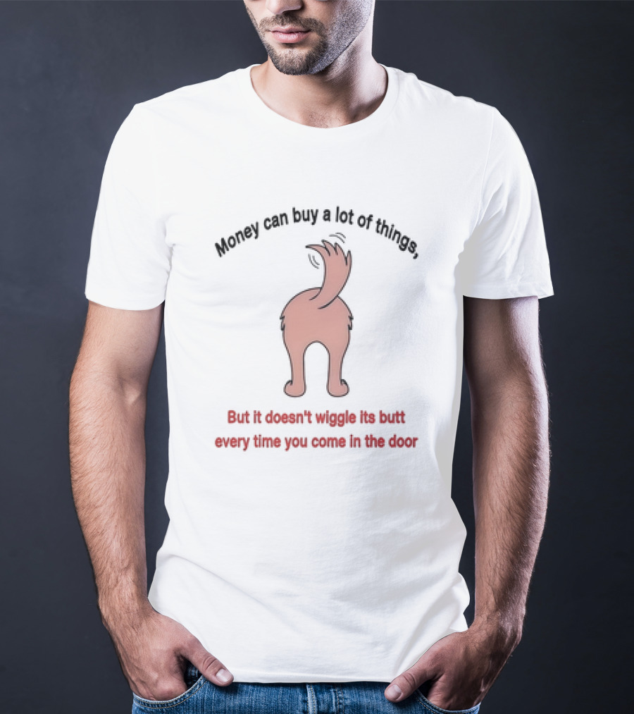 Money Can Buy A Lot Of Things But It Doesn’t Wiggle Its Butt Every Time You Come In The Door T-Shirt