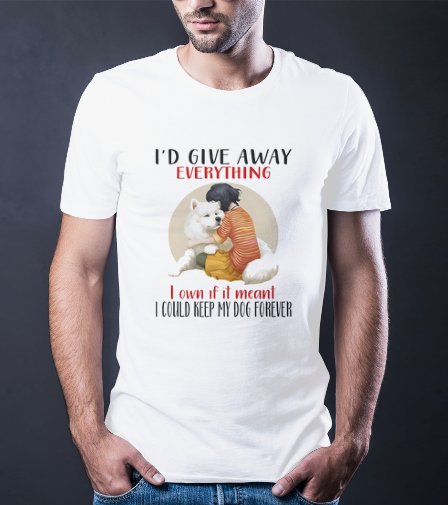 I’d Give Away Everything For My Dog Forever Hug Loyalty T-Shirt