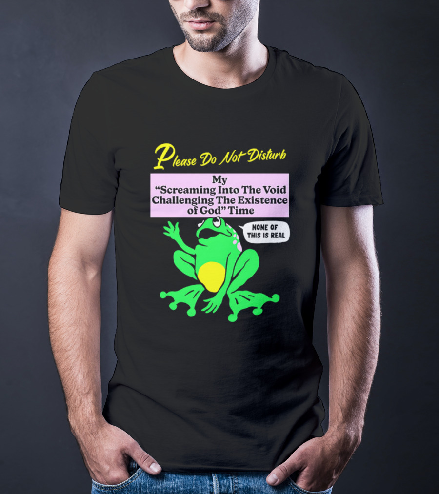 Please Do Not Disturb My Screaming Into The Void Challenging The Existence Of God Time None Of This Is Real Frog T-Shirt
