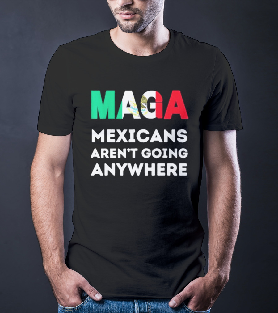 MAGA Mexicans Aren't Going Anywhere T-Shirt
