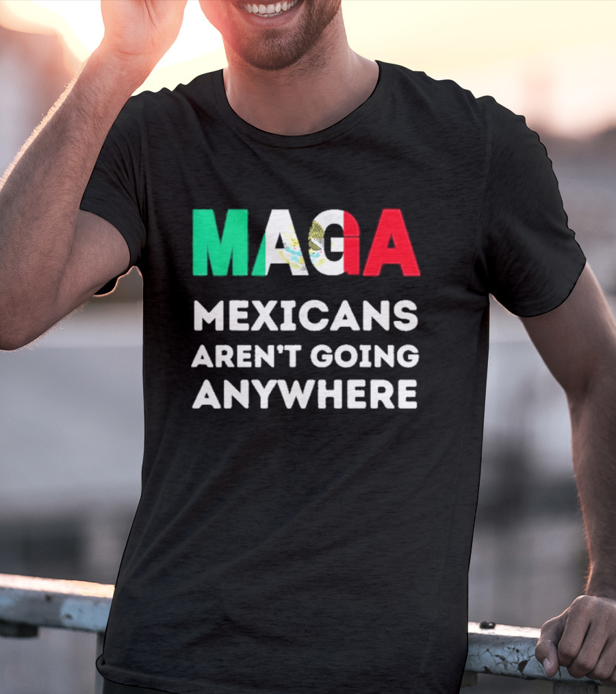 MAGA Mexicans Aren't Going Anywhere T-Shirt