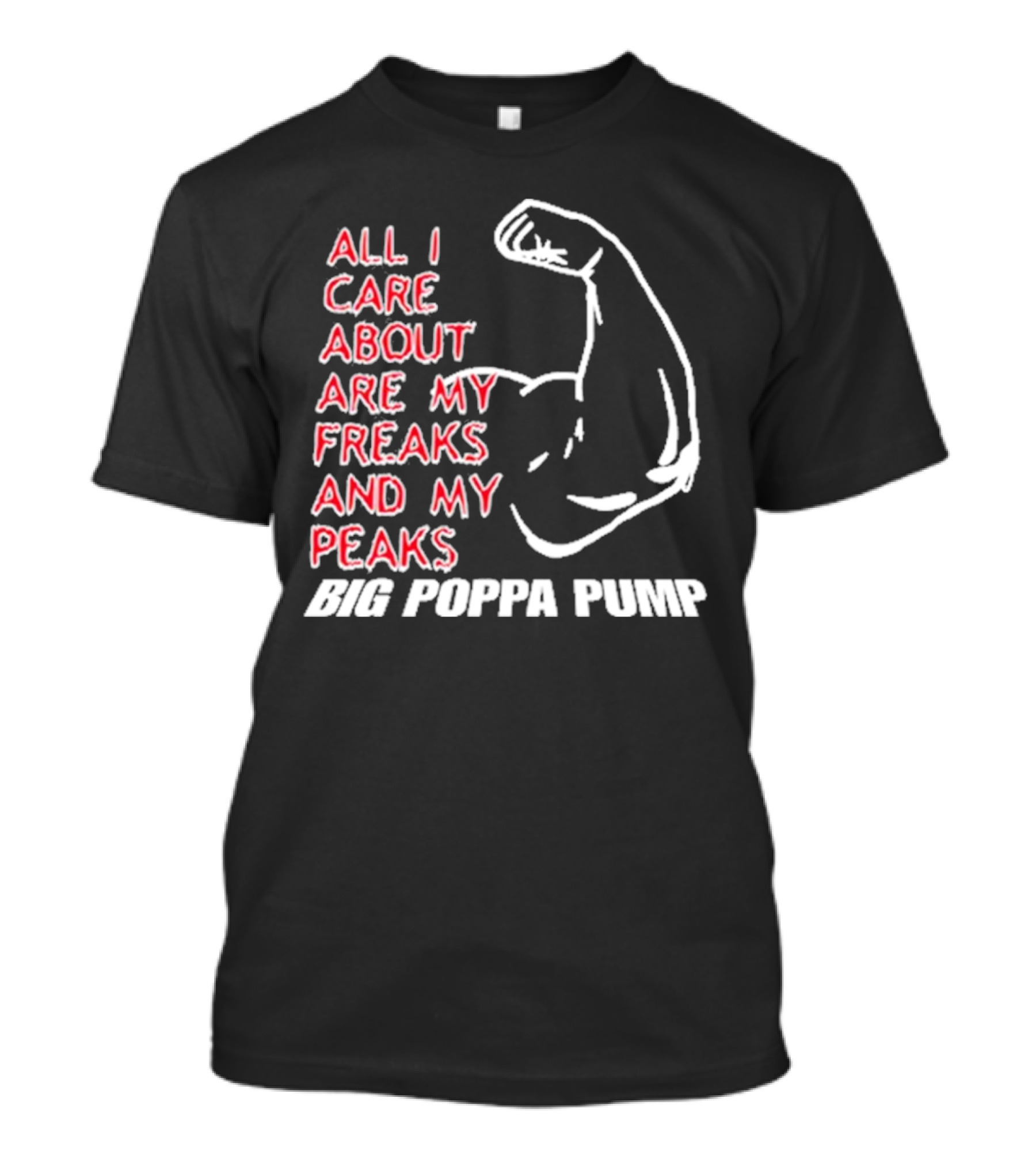 Big Poppa Pump All I Care About Are My Freaks And My Peaks Flexing Arm T-Shirt