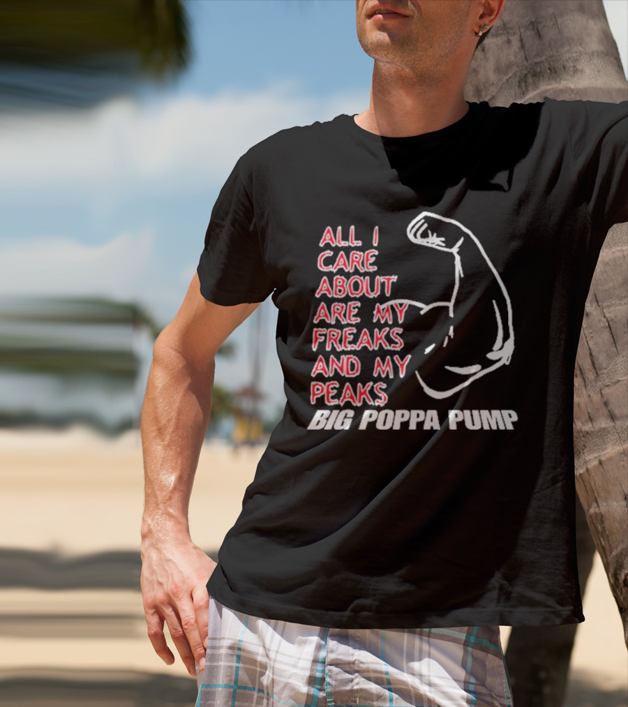 Big Poppa Pump All I Care About Are My Freaks And My Peaks Flexing Arm T-Shirt