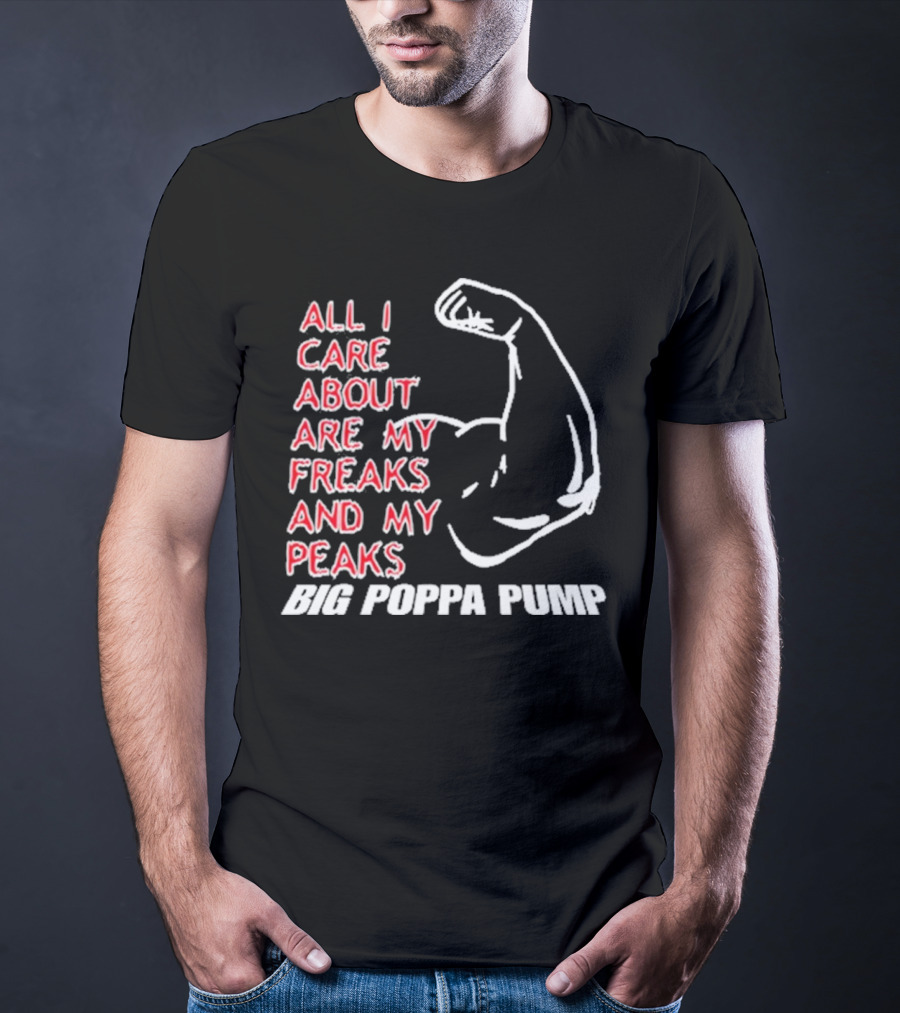 Big Poppa Pump All I Care About Are My Freaks And My Peaks Flexing Arm T-Shirt