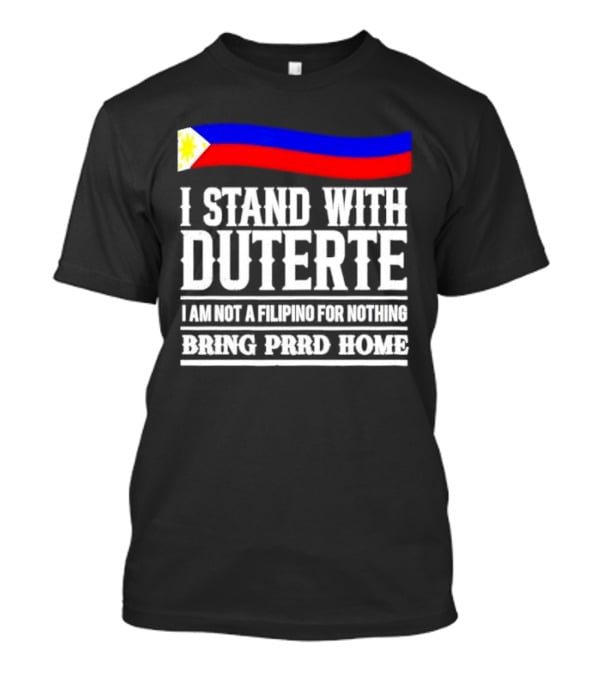 I Stand With Duterte I Am Not A Filipino For Nothing Bring PRRD Home T-Shirt