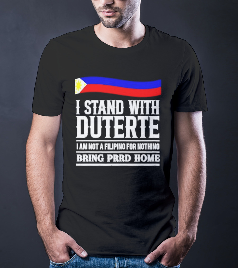 I Stand With Duterte I Am Not A Filipino For Nothing Bring PRRD Home T-Shirt