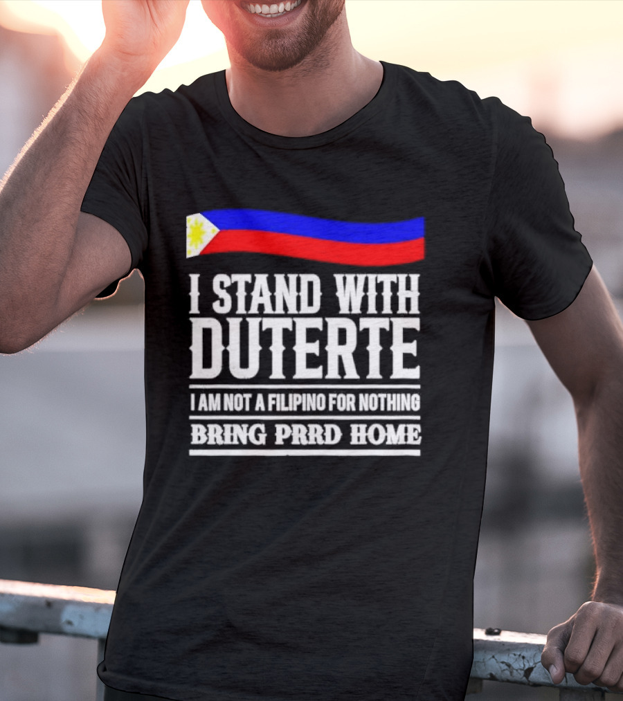 I Stand With Duterte I Am Not A Filipino For Nothing Bring PRRD Home T-Shirt