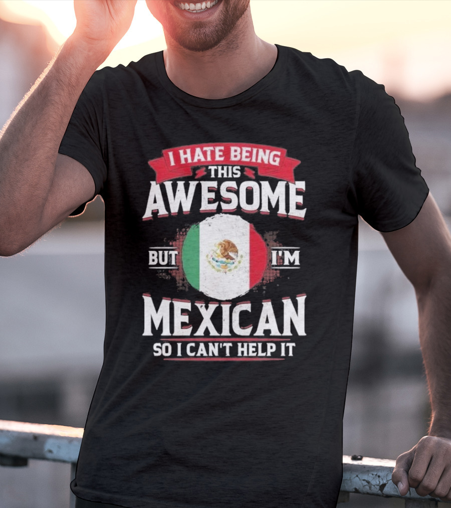 I Hate Being This Awesome But I’m Mexican So I Can’t Help It T-Shirt