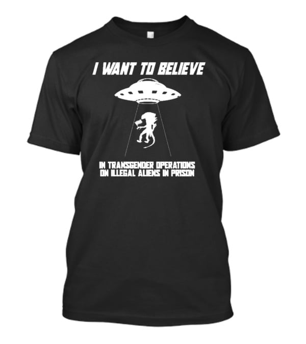 I Want To Believe In Transgender Operations On Illegal Aliens In Prison T-Shirt