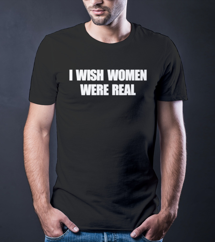 I Wish Women Were Real T-Shirt