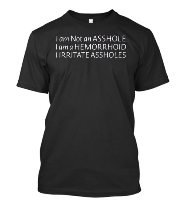 I Am Not An Asshole I Am A Hemorrhoid I Irritate Assholes T-Shirt