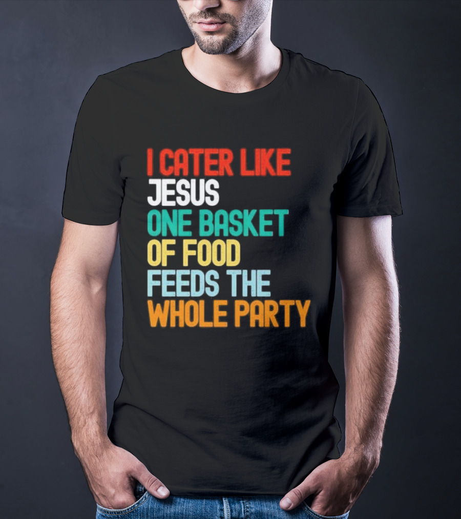I Cater Like Jesus One Basket Of Food Feeds The Whole Party T-Shirt
