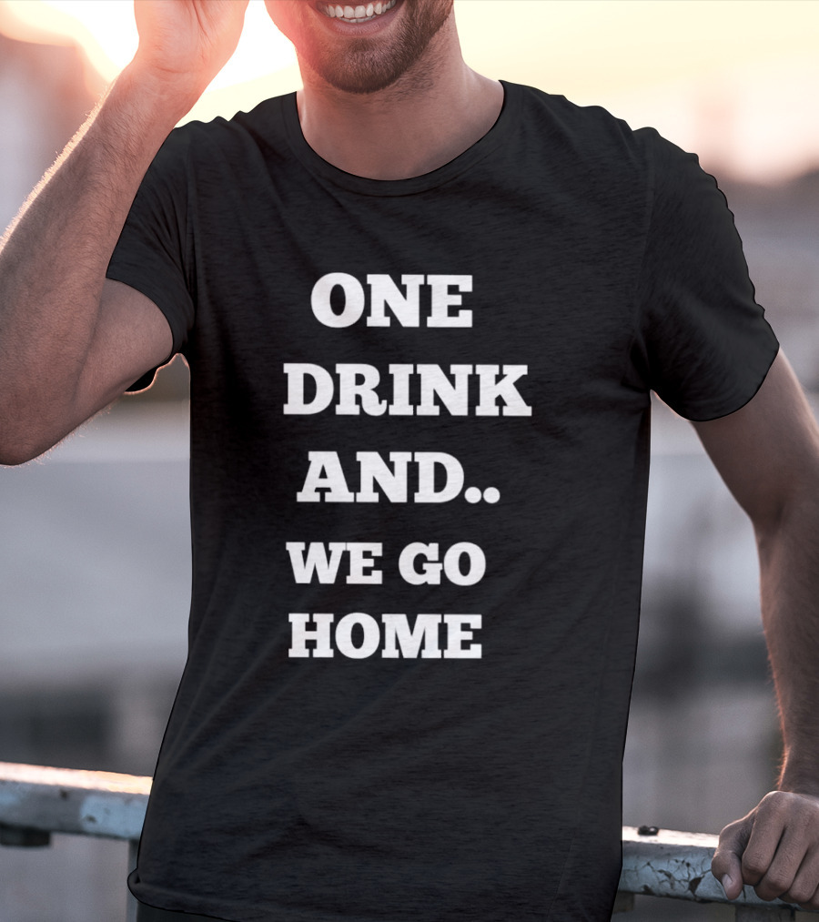 One Drink And We Go Home T-Shirt