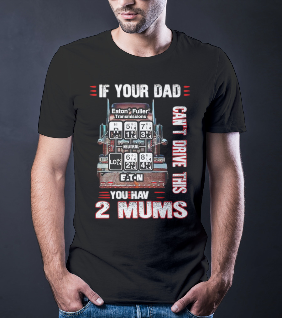If Your Dad Can't Drive Eaton Fuller Transmissions You Have 2 Mums T-Shirt
