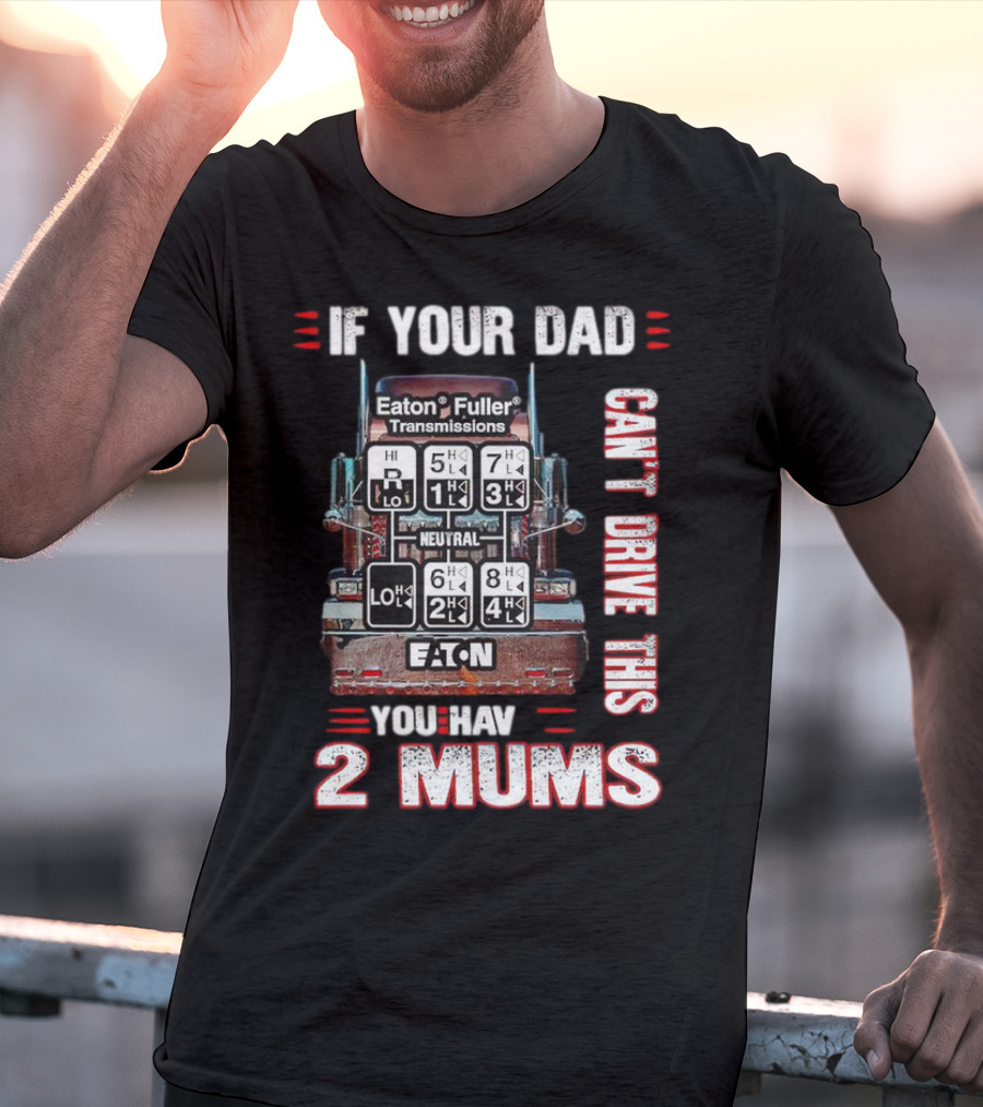 If Your Dad Can't Drive Eaton Fuller Transmissions You Have 2 Mums T-Shirt