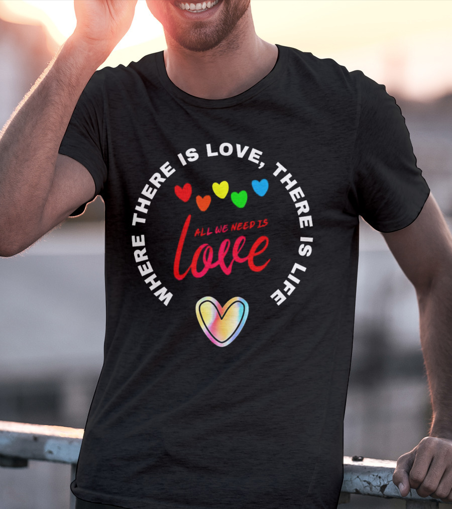 Where There Is Love There Is Life Rainbow Hearts All We Need Is Love T-Shirt
