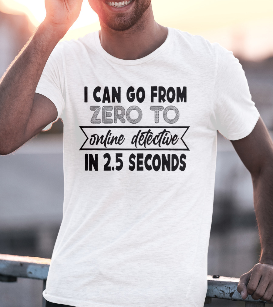 I Can Go From Zero To Online Detective In 2.5 Seconds Expressing Quick Research Skills T-Shirt