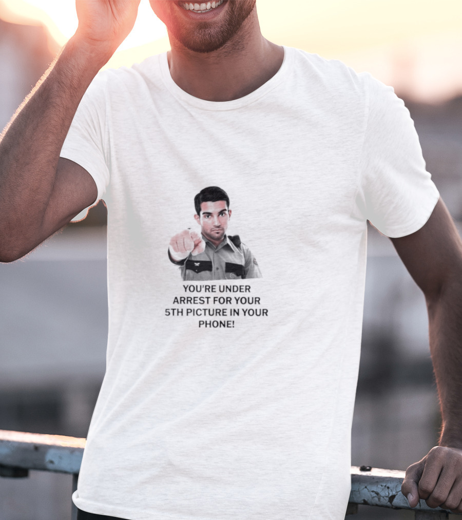 You’re Under Arrest For Your 5th Picture In Your Phone T-Shirt