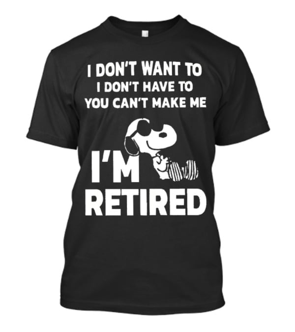 Snoopy I Don’t Want To I Don’t Have To You Can’t Make Me I’m Retired T-Shirt