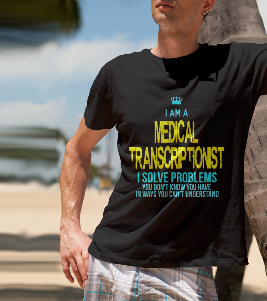 I Am A Medical Transcriptionist I Solve Problems You Don't Know You Have In Ways You Can't Understand T-Shirt