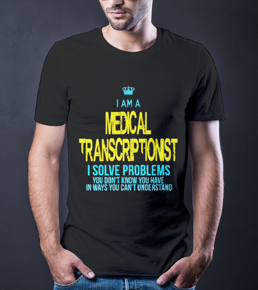 I Am A Medical Transcriptionist I Solve Problems You Don't Know You Have In Ways You Can't Understand T-Shirt