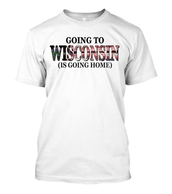 Going To Wisconsin Is Going Home T-Shirt