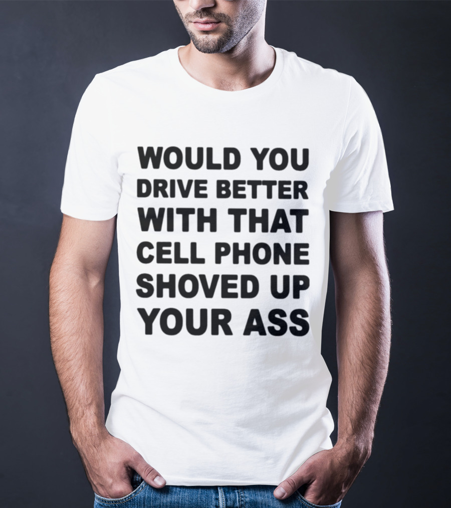 WOULD YOU DRIVE BETTER WITH THAT CELL PHONE SHOVED UP YOUR ASS T-Shirt