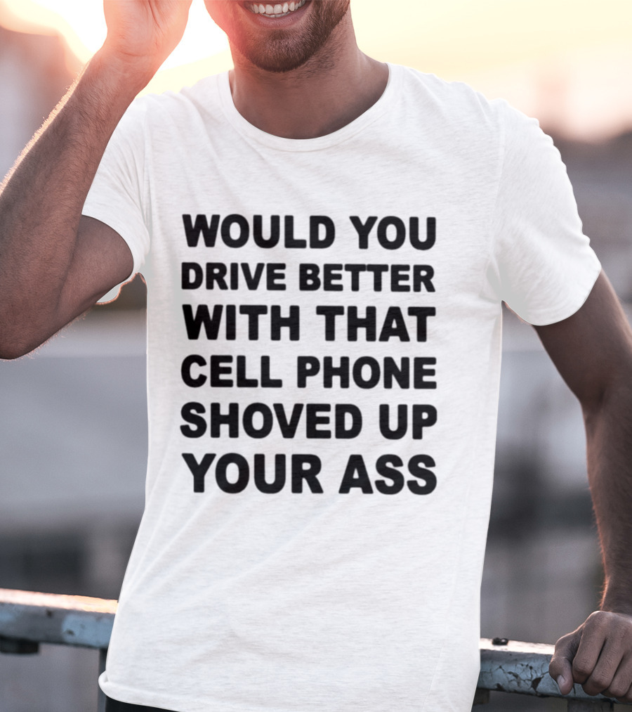 WOULD YOU DRIVE BETTER WITH THAT CELL PHONE SHOVED UP YOUR ASS T-Shirt
