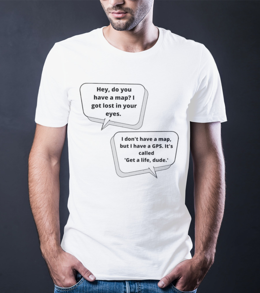 Hey Do You Have A Map I Got Lost In Your Eyes Get A Life Dude T-Shirt