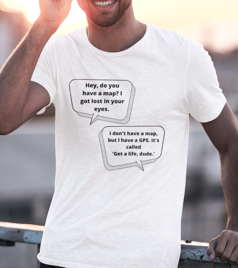 Hey Do You Have A Map I Got Lost In Your Eyes Get A Life Dude T-Shirt