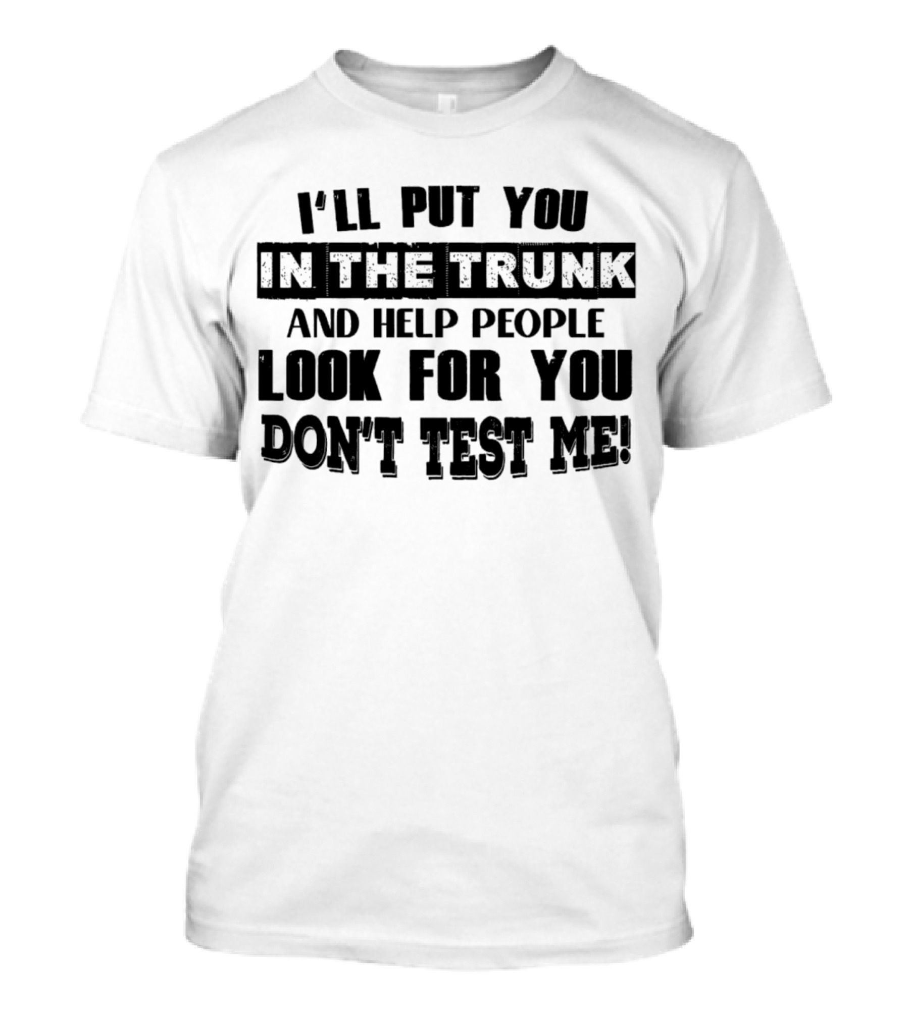 I’ll Put You In The Trunk And Help People Look For You Don’t Test Me T-Shirt