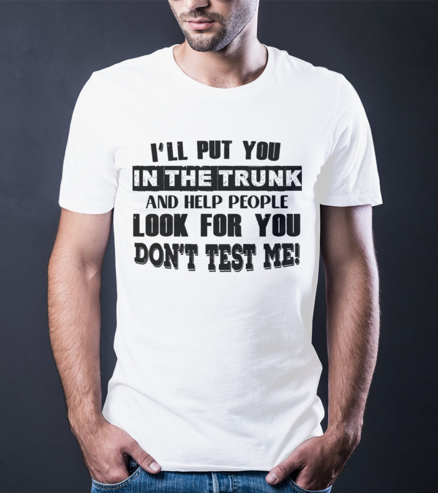 I’ll Put You In The Trunk And Help People Look For You Don’t Test Me T-Shirt