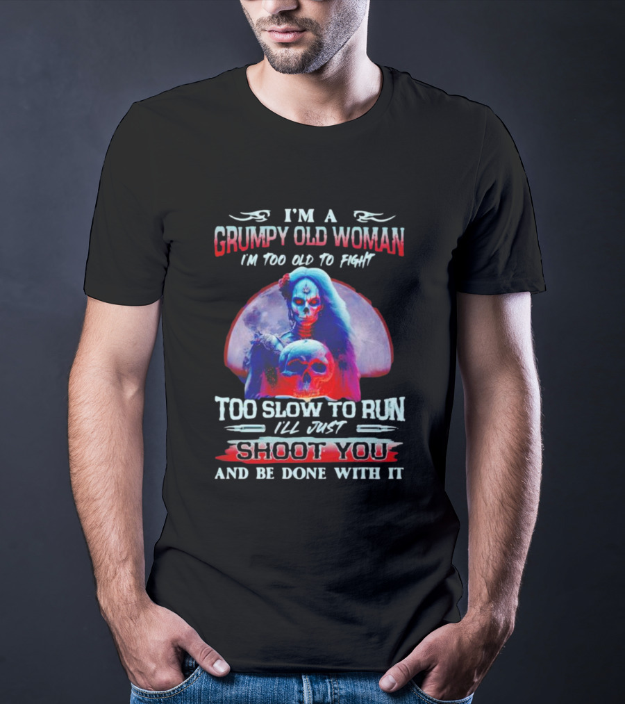 I’m A Grumpy Old Woman I’m Too Old To Fight Too Slow To Run I’ll Just Shoot You And Be Done With It T-Shirt