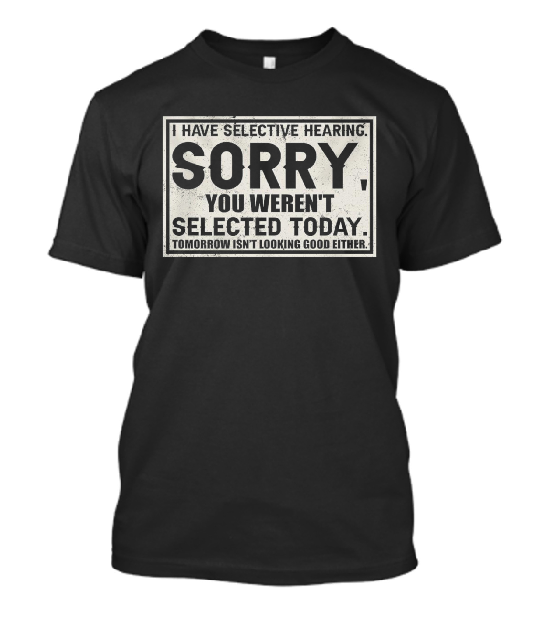 I Have Selective Hearing Sorry You Weren’t Selected Today Tomorrow Isn’t Looking Good Either T-Shirt