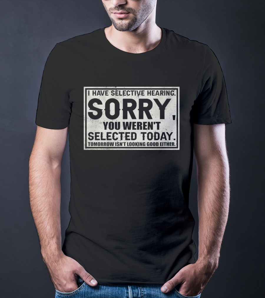 I Have Selective Hearing Sorry You Weren’t Selected Today Tomorrow Isn’t Looking Good Either T-Shirt