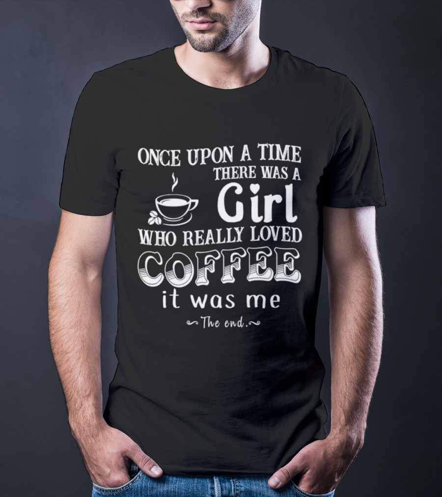 Once Upon A Time There Was A Girl Who Really Loved Coffee It Was Me The End T-Shirt