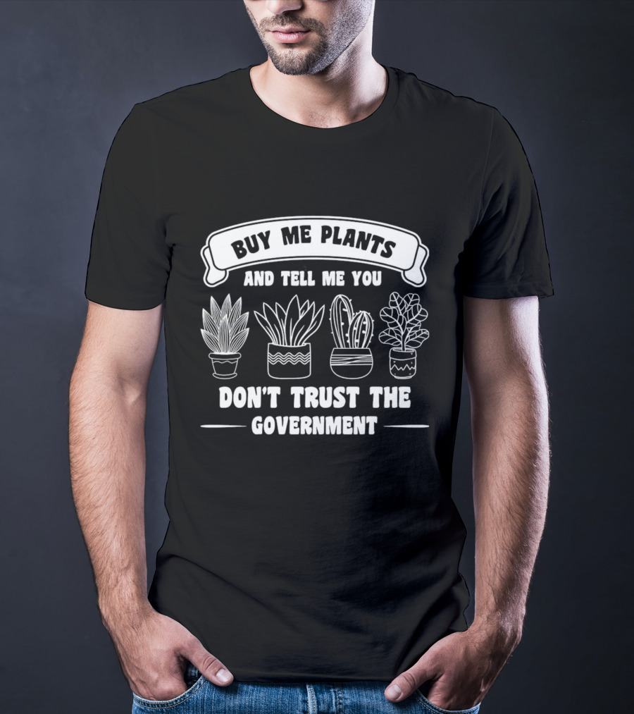 Buy Me Plants And Tell Me You Don't Trust The Government With Potted Plants T-Shirt