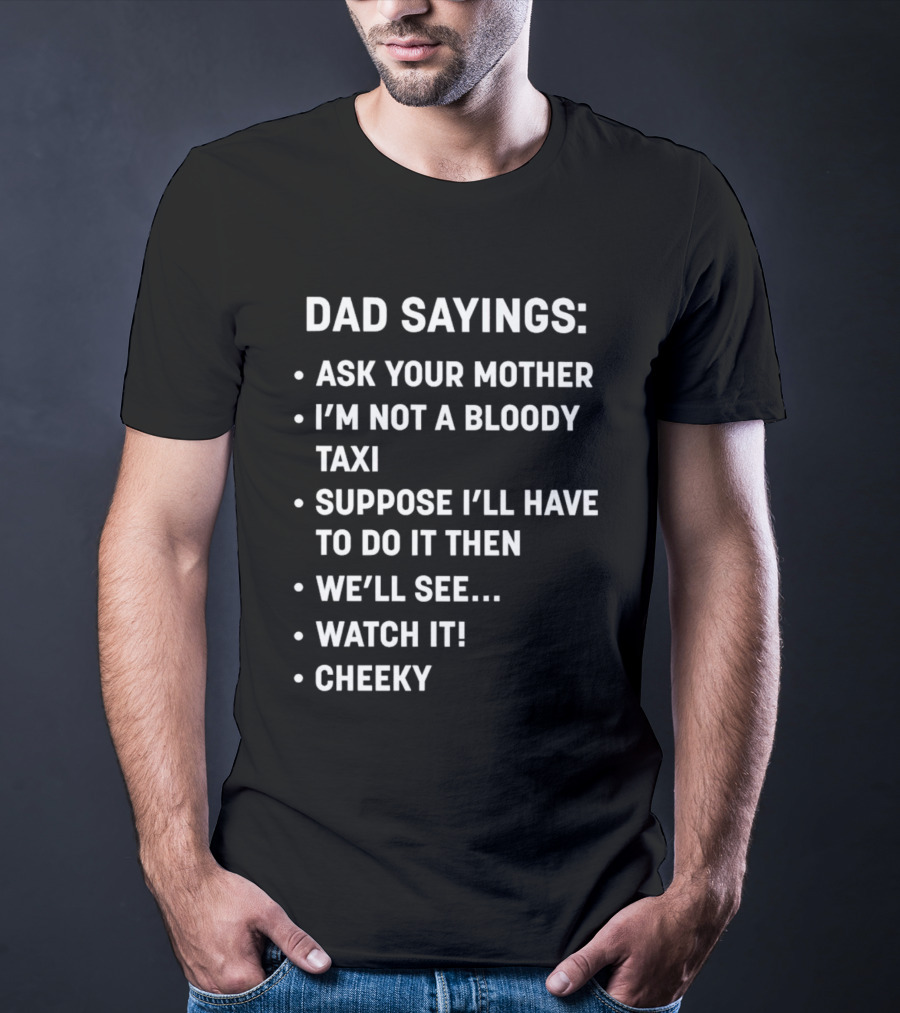 Dad Sayings Ask Your Mother I’m Not A Bloody Taxi Suppose I’ll Have To Do It Then We’ll See Watch It Cheeky T-Shirt