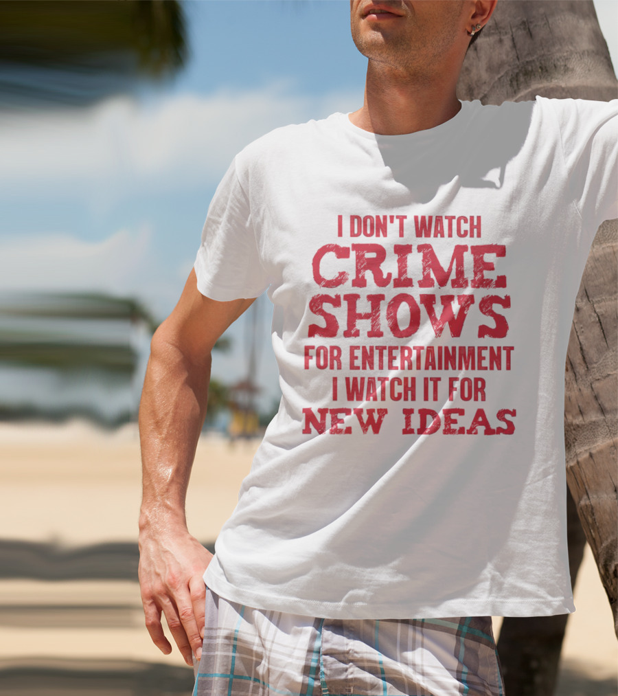 I Don’t Watch Crime Shows For Entertainment I Watch It For New Ideas T-Shirt