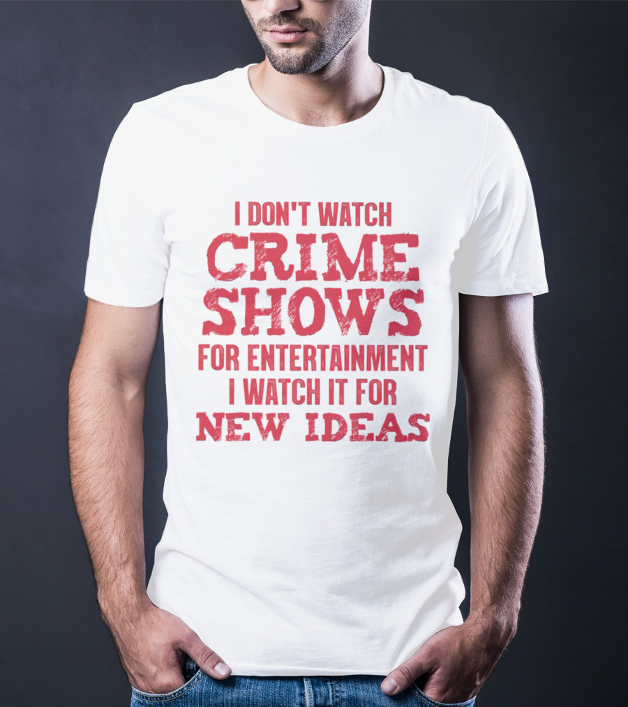 I Don’t Watch Crime Shows For Entertainment I Watch It For New Ideas T-Shirt