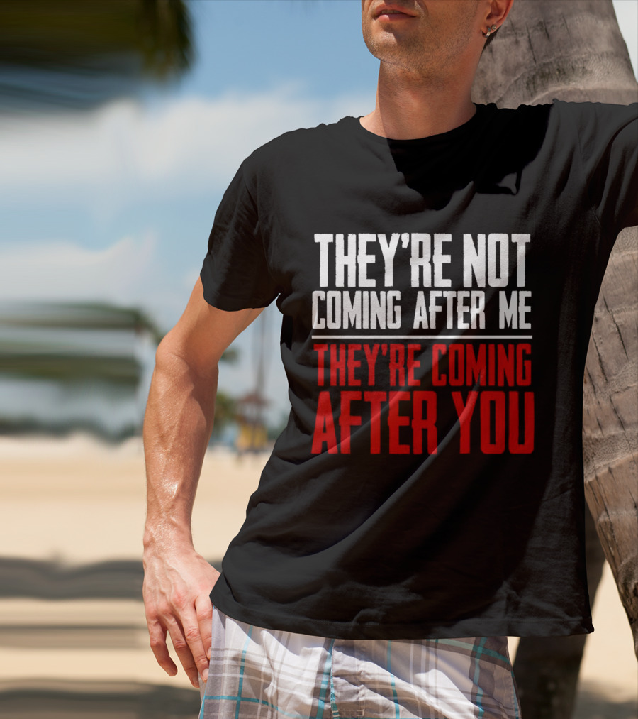They’re Not Coming After Me They’re Coming After You T-Shirt