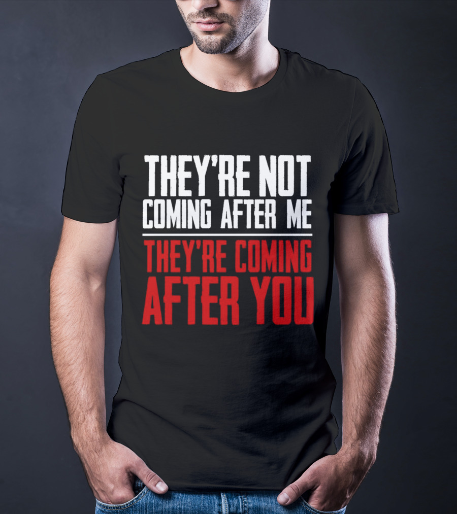 They’re Not Coming After Me They’re Coming After You T-Shirt
