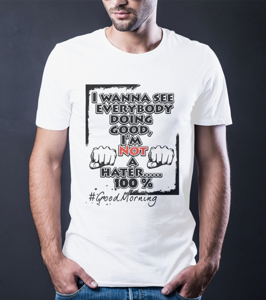 I Wanna See Everybody Doing Good I'm Not A Hater 100 Percent #GoodMorning T-Shirt