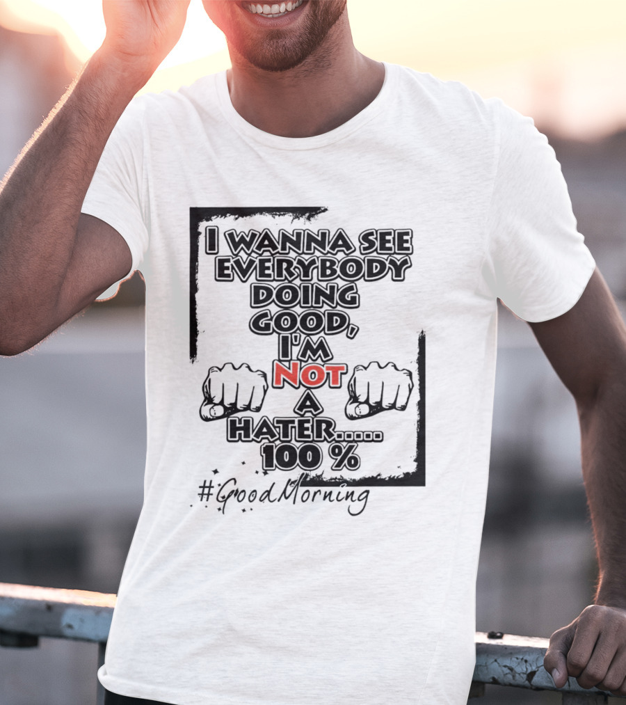 I Wanna See Everybody Doing Good I'm Not A Hater 100 Percent #GoodMorning T-Shirt