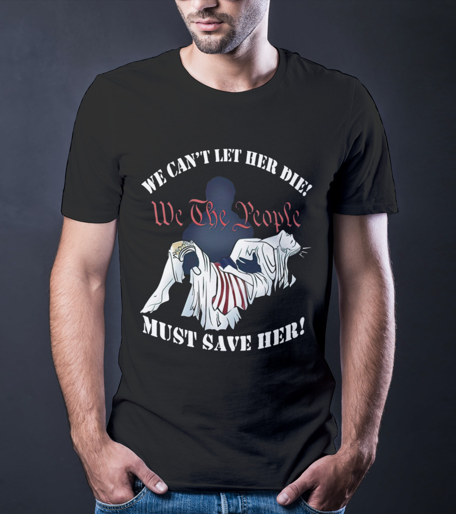 We Can't Let Her Die We The People Must Save Her Liberty Effigy T-Shirt